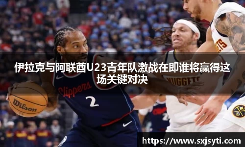 伊拉克与阿联酋U23青年队激战在即谁将赢得这场关键对决