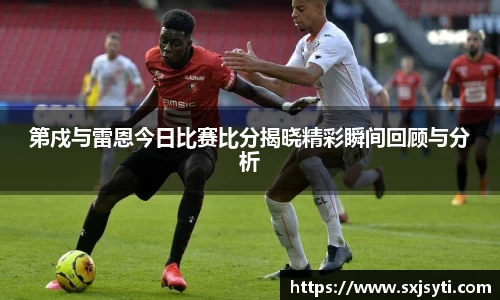 第戍与雷恩今日比赛比分揭晓精彩瞬间回顾与分析
