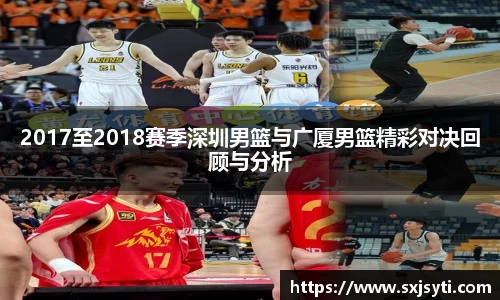 2017至2018赛季深圳男篮与广厦男篮精彩对决回顾与分析