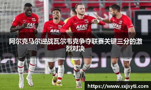 阿尔克马尔迎战瓦尔韦克争夺联赛关键三分的激烈对决