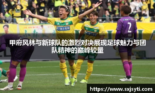 甲府风林与新球队的激烈对决展现足球魅力与团队精神的巅峰较量