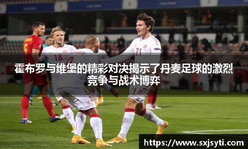 霍布罗与维堡的精彩对决揭示了丹麦足球的激烈竞争与战术博弈