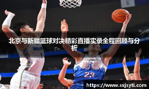 北京与新疆篮球对决精彩直播实录全程回顾与分析