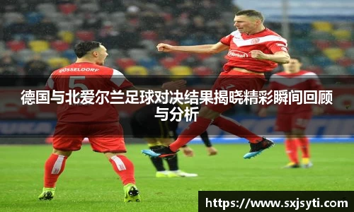 德国与北爱尔兰足球对决结果揭晓精彩瞬间回顾与分析